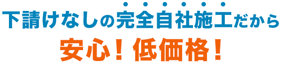 下請けなしの完全自社施工だから安心！低価格！