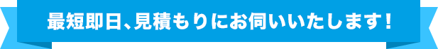 最短即⽇、⾒積もりにお伺いいたします！