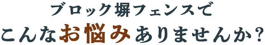 ブロック塀・フェンスでこんなお悩みありませんか？